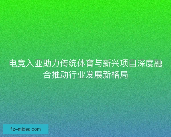 电竞入亚助力传统体育与新兴项目深度融合推动行业发展新格局