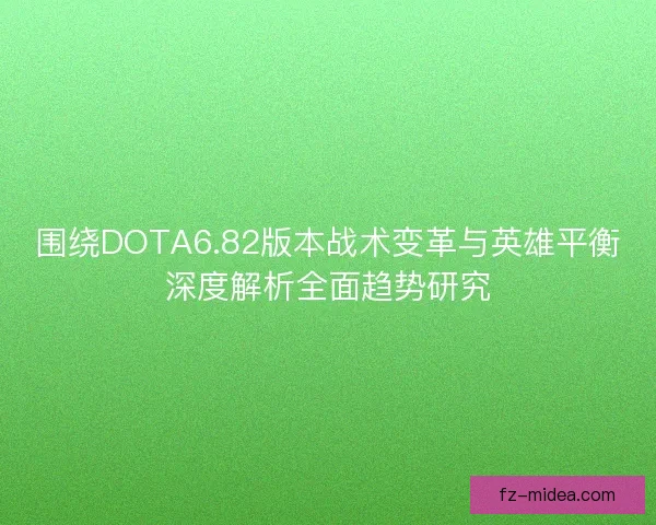 围绕DOTA6.82版本战术变革与英雄平衡深度解析全面趋势研究