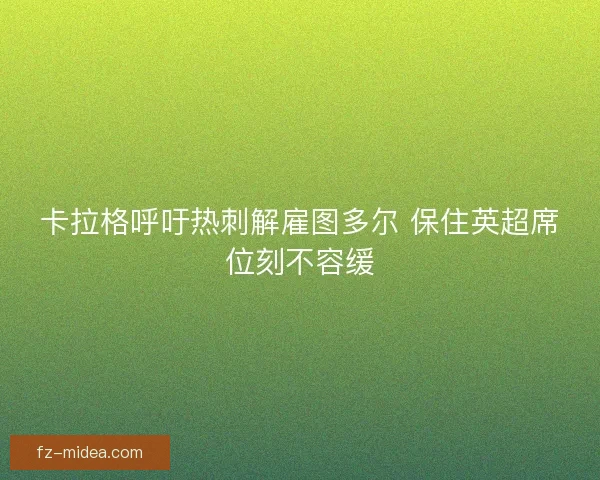 卡拉格呼吁热刺解雇图多尔 保住英超席位刻不容缓