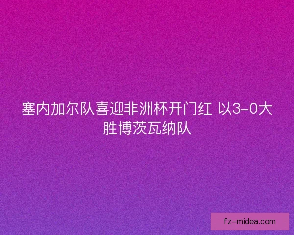 塞内加尔队喜迎非洲杯开门红 以3-0大胜博茨瓦纳队