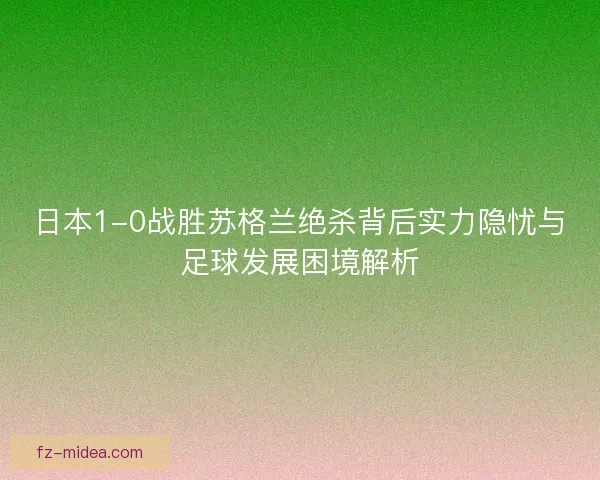 日本1-0战胜苏格兰绝杀背后实力隐忧与足球发展困境解析