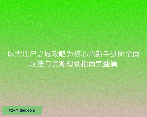 以大江户之城攻略为核心的新手进阶全面玩法与资源规划指南完整篇