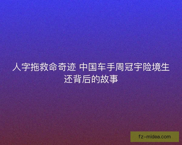 人字拖救命奇迹 中国车手周冠宇险境生还背后的故事