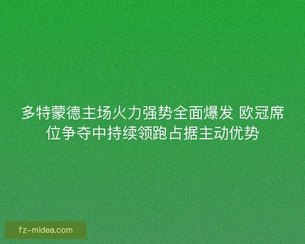 多特蒙德主场火力强势全面爆发 欧冠席位争夺中持续领跑占据主动优势