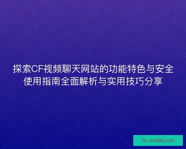 探索CF视频聊天网站的功能特色与安全使用指南全面解析与实用技巧分享