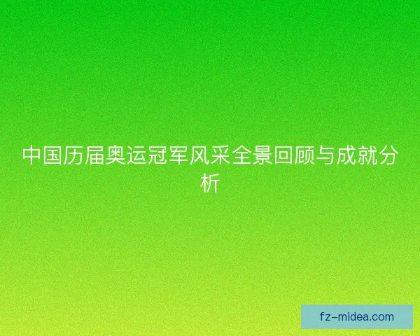 中国历届奥运冠军风采全景回顾与成就分析
