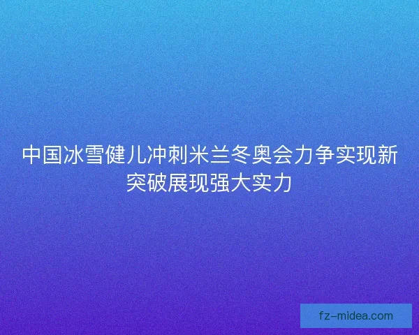中国冰雪健儿冲刺米兰冬奥会力争实现新突破展现强大实力