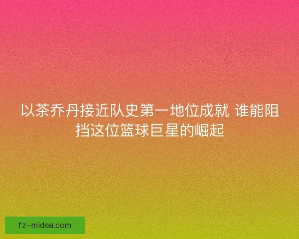 以茶乔丹接近队史第一地位成就 谁能阻挡这位篮球巨星的崛起