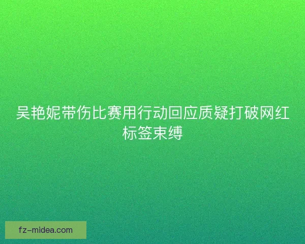 吴艳妮带伤比赛用行动回应质疑打破网红标签束缚