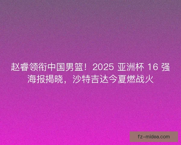 赵睿领衔中国男篮！2025 亚洲杯 16 强海报揭晓，沙特吉达今夏燃战火