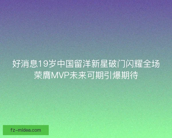 好消息19岁中国留洋新星破门闪耀全场荣膺MVP未来可期引爆期待