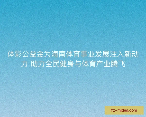 体彩公益金为海南体育事业发展注入新动力 助力全民健身与体育产业腾飞