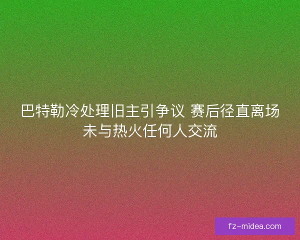 巴特勒冷处理旧主引争议 赛后径直离场未与热火任何人交流