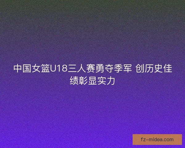 中国女篮U18三人赛勇夺季军 创历史佳绩彰显实力