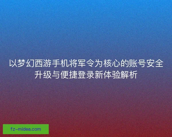 以梦幻西游手机将军令为核心的账号安全升级与便捷登录新体验解析